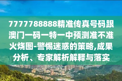 7777788888精準(zhǔn)傳真號(hào)碼跟澳門一碼一特一中預(yù)測(cè)準(zhǔn)不準(zhǔn)火燒圖-警惕迷惑的策略,成果分析、專家解析解釋與落實(shí)