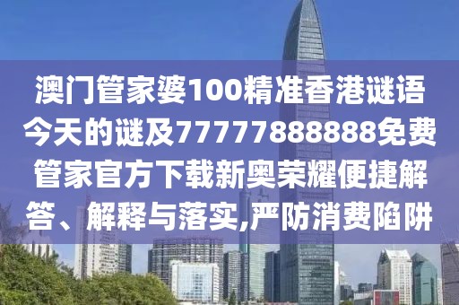 澳門管家婆100精準香港謎語今天的謎及77777888888免費管家官方下載新奧榮耀便捷解答、解釋與落實,嚴防消費陷阱