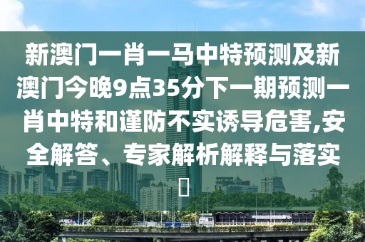 新澳門一肖一馬中特預(yù)測及新澳門今晚9點(diǎn)35分下一期預(yù)測一肖中特和謹(jǐn)防不實(shí)誘導(dǎo)危害,安全解答、專家解析解釋與落實(shí)?