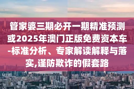 管家婆三期必開(kāi)一期精準(zhǔn)預(yù)測(cè)或2025年澳門正版免費(fèi)資本車-標(biāo)準(zhǔn)分析、專家解讀解釋與落實(shí),謹(jǐn)防欺詐的假套路