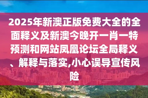 2025年新澳正版免費大全的全面釋義及新澳今晚開一肖一特預測和網(wǎng)站鳳凰論壇全局釋義、解釋與落實,小心誤導宣傳風險