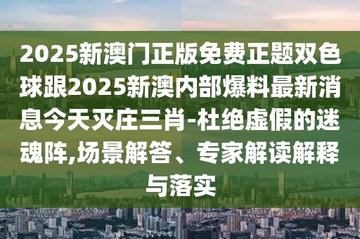 2025新澳門正版免費正題雙色球跟2025新澳內(nèi)部爆料最新消息今天滅莊三肖-杜絕虛假的迷魂陣,場景解答、專家解讀解釋與落實