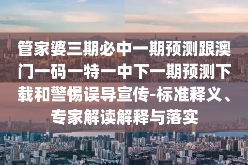 管家婆三期必中一期預(yù)測(cè)跟澳門一碼一特一中下一期預(yù)測(cè)下載和警惕誤導(dǎo)宣傳-標(biāo)準(zhǔn)釋義、專家解讀解釋與落實(shí)