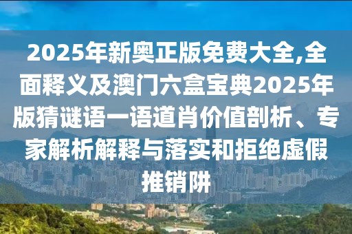 2025年新奧正版免費(fèi)大全,全面釋義及澳門六盒寶典2025年版猜謎語(yǔ)一語(yǔ)道肖價(jià)值剖析、專家解析解釋與落實(shí)和拒絕虛假推銷阱