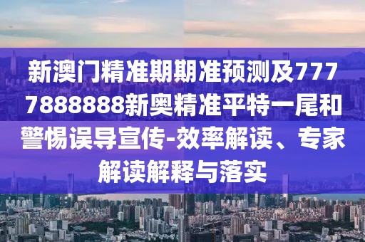 新澳門(mén)精準(zhǔn)期期準(zhǔn)預(yù)測(cè)及7777888888新奧精準(zhǔn)平特一尾和警惕誤導(dǎo)宣傳-效率解讀、專(zhuān)家解讀解釋與落實(shí)