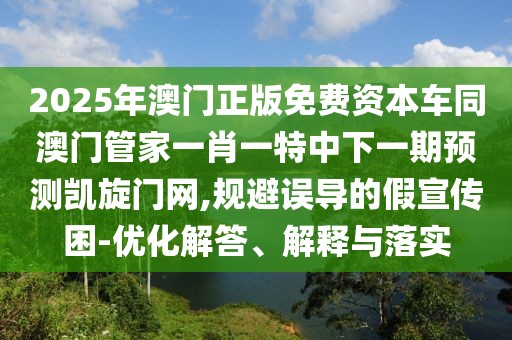 2025年澳門正版免費資本車同澳門管家一肖一特中下一期預測凱旋門網(wǎng),規(guī)避誤導的假宣傳困-優(yōu)化解答、解釋與落實