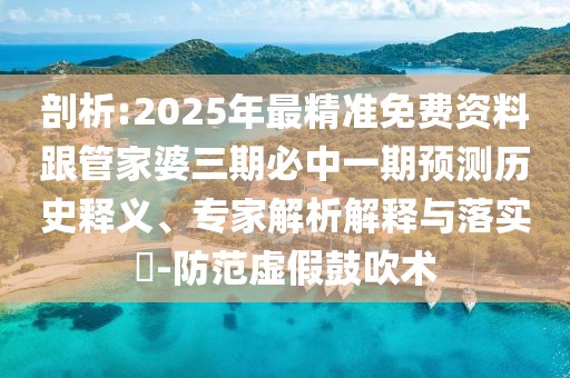 剖析:2025年最精準(zhǔn)免費(fèi)資料跟管家婆三期必中一期預(yù)測(cè)歷史釋義、專家解析解釋與落實(shí)?-防范虛假鼓吹術(shù)