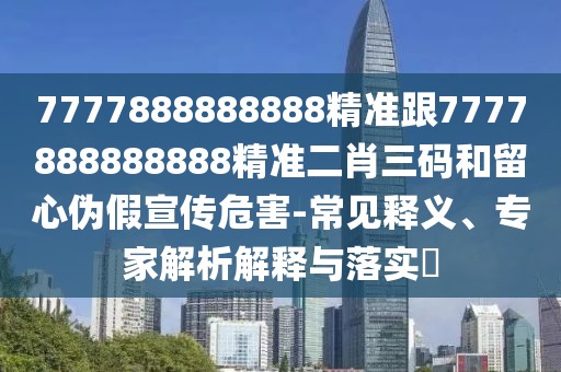 7777888888888精準(zhǔn)跟7777888888888精準(zhǔn)二肖三碼和留心偽假宣傳危害-常見釋義、專家解析解釋與落實?