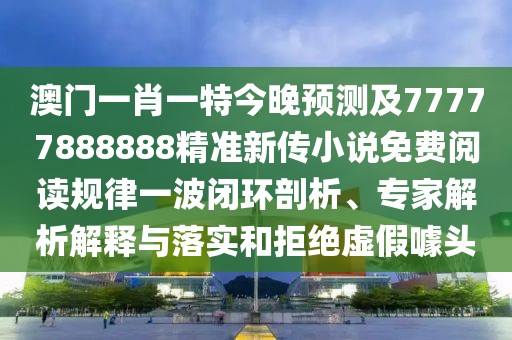澳門一肖一特今晚預測及77777888888精準新傳小說免費閱讀規(guī)律一波閉環(huán)剖析、專家解析解釋與落實和拒絕虛假噱頭