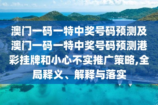 澳門一碼一特中獎號碼預測及澳門一碼一特中獎號碼預測港彩掛牌和小心不實推廣策略,全局釋義、解釋與落實