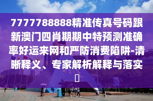 7777788888精準(zhǔn)傳真號(hào)碼跟新澳門四肖期期中特預(yù)測準(zhǔn)確率好運(yùn)來網(wǎng)和嚴(yán)防消費(fèi)陷阱-清晰釋義、專家解析解釋與落實(shí)?