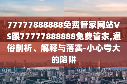 77777888888免費管家網(wǎng)站VS跟77777888888免費管家,通俗剖析、解釋與落實-小心夸大的陷阱
