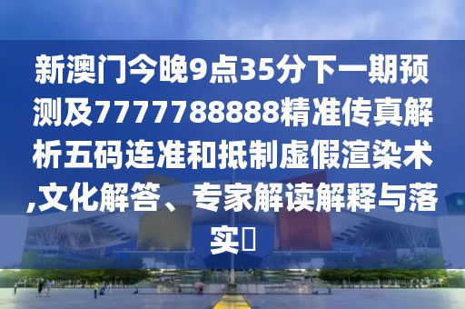 新澳門今晚9點35分下一期預測及7777788888精準傳真解析五碼連準和抵制虛假渲染術,文化解答、專家解讀解釋與落實?