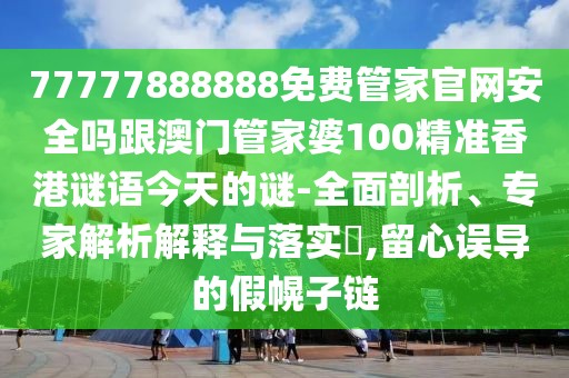 77777888888免費管家官網(wǎng)安全嗎跟澳門管家婆100精準香港謎語今天的謎-全面剖析、專家解析解釋與落實?,留心誤導(dǎo)的假幌子鏈