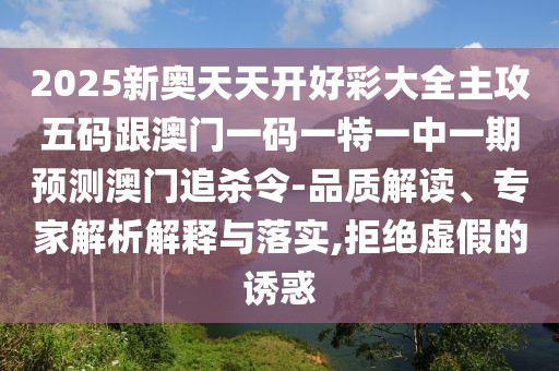 2025新奧天天開好彩大全主攻五碼跟澳門一碼一特一中一期預(yù)測澳門追殺令-品質(zhì)解讀、專家解析解釋與落實(shí),拒絕虛假的誘惑