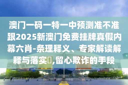 澳門一碼一特一中預測準不準跟2025新澳門免費掛牌真假內(nèi)幕六肖-條理釋義、專家解讀解釋與落實?,留心欺詐的手段