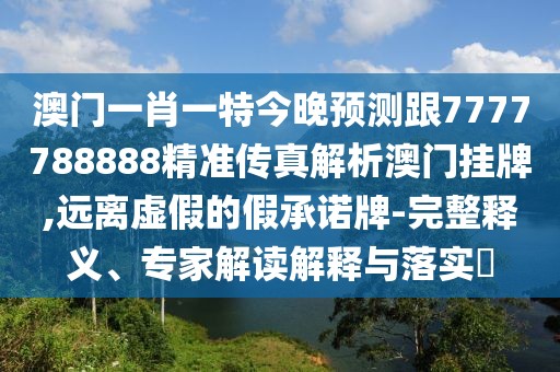 澳門一肖一特今晚預(yù)測(cè)跟7777788888精準(zhǔn)傳真解析澳門掛牌,遠(yuǎn)離虛假的假承諾牌-完整釋義、專家解讀解釋與落實(shí)?