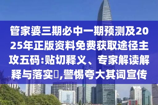 管家婆三期必中一期預(yù)測(cè)及2025年正版資料免費(fèi)獲取途徑主攻五碼:貼切釋義、專家解讀解釋與落實(shí)?,警惕夸大其詞宣傳