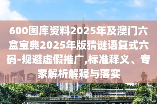 600圖庫(kù)資料2025年及澳門六盒寶典2025年版猜謎語(yǔ)復(fù)式六碼-規(guī)避虛假推廣,標(biāo)準(zhǔn)釋義、專家解析解釋與落實(shí)