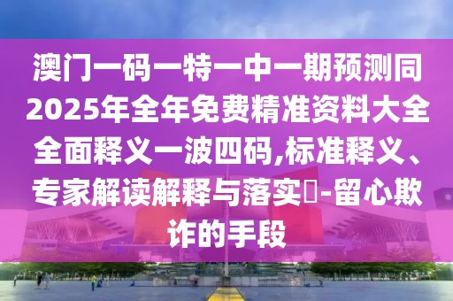 澳門一碼一特一中一期預(yù)測(cè)同2025年全年免費(fèi)精準(zhǔn)資料大全全面釋義一波四碼,標(biāo)準(zhǔn)釋義、專家解讀解釋與落實(shí)?-留心欺詐的手段