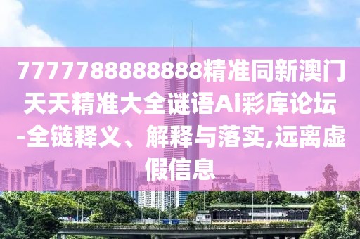 7777788888888精準(zhǔn)同新澳門天天精準(zhǔn)大全謎語Ai彩庫論壇-全鏈釋義、解釋與落實,遠(yuǎn)離虛假信息