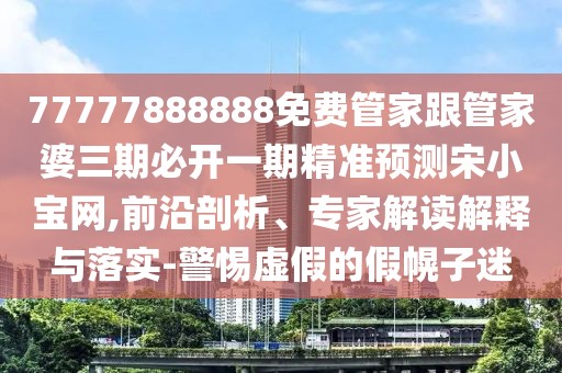 77777888888免費管家跟管家婆三期必開一期精準預(yù)測宋小寶網(wǎng),前沿剖析、專家解讀解釋與落實-警惕虛假的假幌子迷