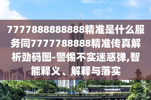 7777888888888精準是什么服務同7777788888精準傳真解析勁碼圖-警惕不實迷惑彈,智能釋義、解釋與落實