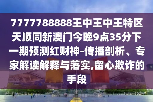 7777788888王中王中王特區(qū)天順同新澳門今晚9點35分下一期預測紅財神-傳播剖析、專家解讀解釋與落實,留心欺詐的手段