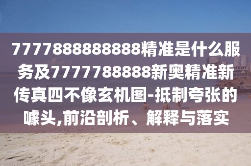 7777888888888精準(zhǔn)是什么服務(wù)及7777788888新奧精準(zhǔn)新傳真四不像玄機圖-抵制夸張的噱頭,前沿剖析、解釋與落實
