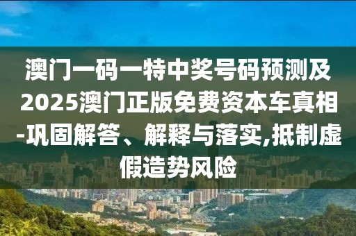 澳門(mén)一碼一特中獎(jiǎng)號(hào)碼預(yù)測(cè)及2025澳門(mén)正版免費(fèi)資本車(chē)真相-鞏固解答、解釋與落實(shí),抵制虛假造勢(shì)風(fēng)險(xiǎn)