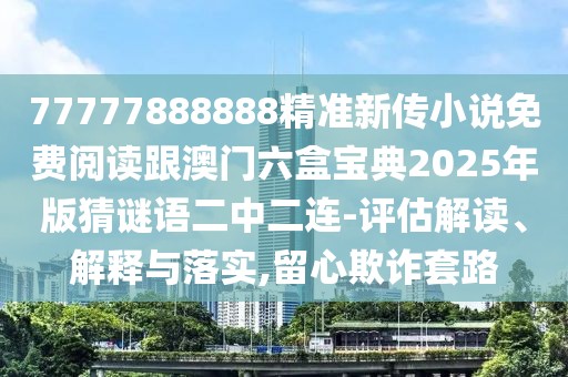 77777888888精準(zhǔn)新傳小說(shuō)免費(fèi)閱讀跟澳門(mén)六盒寶典2025年版猜謎語(yǔ)二中二連-評(píng)估解讀、解釋與落實(shí),留心欺詐套路