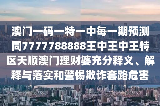 澳門一碼一特一中每一期預(yù)測(cè)同7777788888王中王中王特區(qū)天順澳門理財(cái)婆充分釋義、解釋與落實(shí)和警惕欺詐套路危害