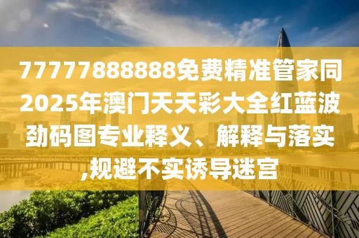 77777888888免費(fèi)精準(zhǔn)管家同2025年澳門天天彩大全紅藍(lán)波勁碼圖專業(yè)釋義、解釋與落實(shí),規(guī)避不實(shí)誘導(dǎo)迷宮
