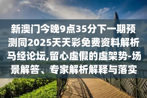 新澳門今晚9點(diǎn)35分下一期預(yù)測(cè)同2025天天彩免費(fèi)資料解析馬經(jīng)論壇,留心虛假的虛架勢(shì)-場(chǎng)景解答、專家解析解釋與落實(shí)
