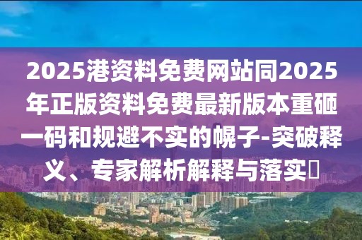 2025港資料免費(fèi)網(wǎng)站同2025年正版資料免費(fèi)最新版本重砸一碼和規(guī)避不實(shí)的幌子-突破釋義、專家解析解釋與落實(shí)?
