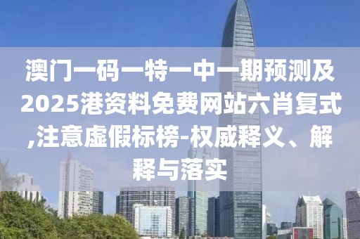 澳門一碼一特一中一期預(yù)測(cè)及2025港資料免費(fèi)網(wǎng)站六肖復(fù)式,注意虛假標(biāo)榜-權(quán)威釋義、解釋與落實(shí)