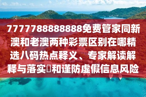 7777788888888免費管家同新澳和老澳兩種彩票區(qū)別在哪精選八碼熱點釋義、專家解讀解釋與落實?和謹防虛假信息風(fēng)險