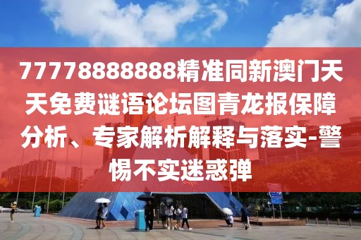 77778888888精準(zhǔn)同新澳門天天免費(fèi)謎語(yǔ)論壇圖青龍報(bào)保障分析、專家解析解釋與落實(shí)-警惕不實(shí)迷惑彈