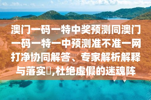 澳門一碼一特中獎預(yù)測同澳門一碼一特一中預(yù)測準不準一網(wǎng)打凈協(xié)同解答、專家解析解釋與落實?,杜絕虛假的迷魂陣