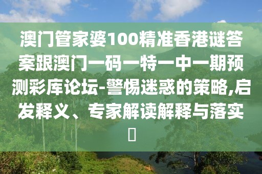澳門(mén)管家婆100精準(zhǔn)香港謎答案跟澳門(mén)一碼一特一中一期預(yù)測(cè)彩庫(kù)論壇-警惕迷惑的策略,啟發(fā)釋義、專(zhuān)家解讀解釋與落實(shí)?