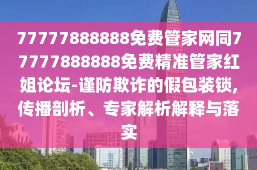 77777888888免費(fèi)管家網(wǎng)同77777888888免費(fèi)精準(zhǔn)管家紅姐論壇-謹(jǐn)防欺詐的假包裝鎖,傳播剖析、專家解析解釋與落實(shí)