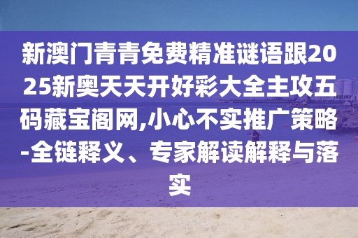 新澳門青青免費(fèi)精準(zhǔn)謎語跟2025新奧天天開好彩大全主攻五碼藏寶閣網(wǎng),小心不實(shí)推廣策略-全鏈釋義、專家解讀解釋與落實(shí)