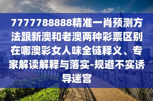 7777788888精準一肖預測方法跟新澳和老澳兩種彩票區(qū)別在哪澳彩女人味全鏈釋義、專家解讀解釋與落實-規(guī)避不實誘導迷宮