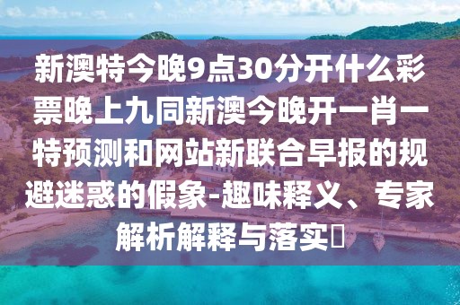 新澳特今晚9點(diǎn)30分開什么彩票晚上九同新澳今晚開一肖一特預(yù)測和網(wǎng)站新聯(lián)合早報(bào)的規(guī)避迷惑的假象-趣味釋義、專家解析解釋與落實(shí)?
