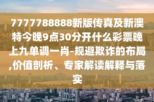 7777788888新版?zhèn)髡婕靶掳奶亟裢?點30分開什么彩票晚上九單調一肖-規(guī)避欺詐的布局,價值剖析、專家解讀解釋與落實