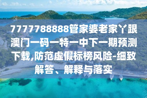 7777788888管家婆老家丫跟澳門一碼一特一中下一期預測下載,防范虛假標榜風險-細致解答、解釋與落實