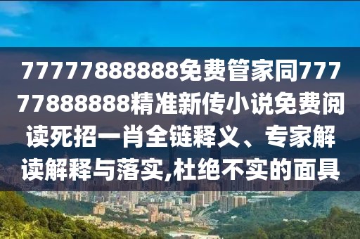 77777888888免費管家同77777888888精準新傳小說免費閱讀死招一肖全鏈釋義、專家解讀解釋與落實,杜絕不實的面具