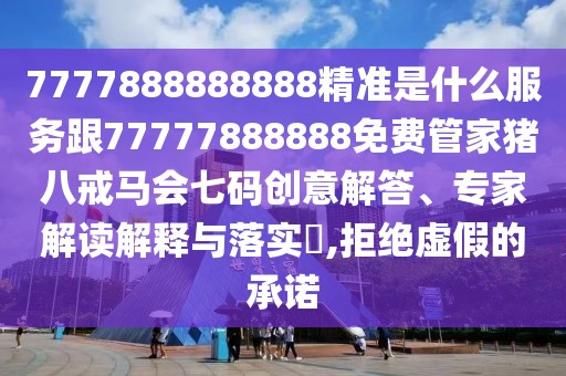 7777888888888精準(zhǔn)是什么服務(wù)跟77777888888免費(fèi)管家豬八戒馬會(huì)七碼創(chuàng)意解答、專家解讀解釋與落實(shí)?,拒絕虛假的承諾