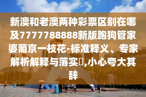 新澳和老澳兩種彩票區(qū)別在哪及7777788888新版跑狗管家婆葡京一枝花-標(biāo)準(zhǔn)釋義、專家解析解釋與落實?,小心夸大其辭