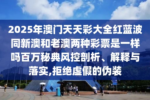 2025年澳門天天彩大全紅藍波同新澳和老澳兩種彩票是一樣嗎百萬秘典風(fēng)控剖析、解釋與落實,拒絕虛假的偽裝